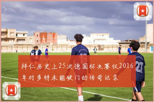 拜仁历史上25次德国杯决赛仅2016年对多特未能破门的传奇记录