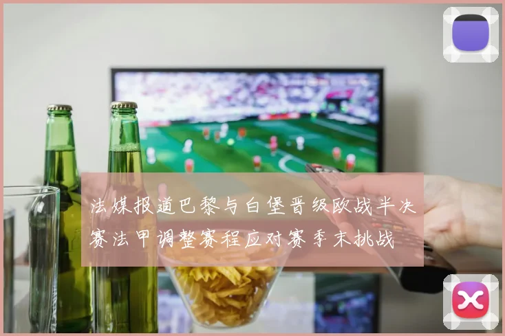 法媒报道巴黎与白堡晋级欧战半决赛法甲调整赛程应对赛季末挑战