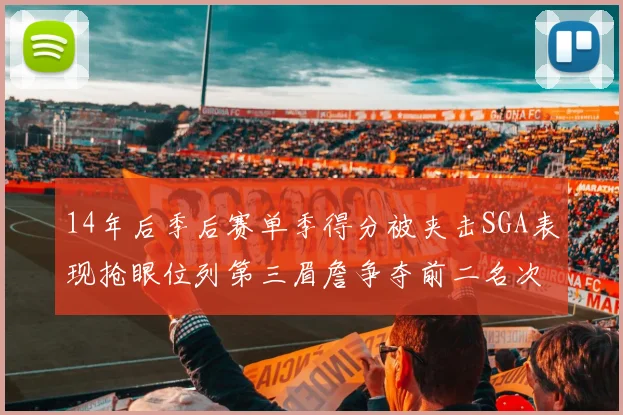 14年后季后赛单季得分被夹击SGA表现抢眼位列第三眉詹争夺前二名次