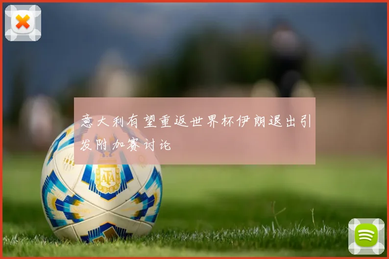 意大利有望重返世界杯伊朗退出引发附加赛讨论