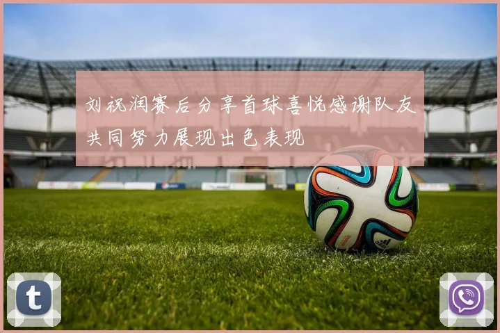 刘祝润赛后分享首球喜悦感谢队友共同努力展现出色表现