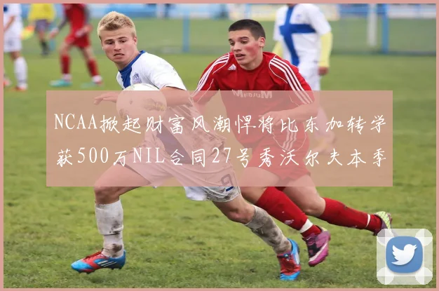 NCAA掀起财富风潮悍将比东加转学获500万NIL合同27号秀沃尔夫本季收入280万