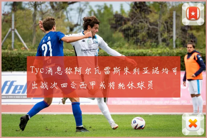 Tyc消息称阿尔瓦雷斯朱利亚诺均可出战次回合西甲或将轮休球员