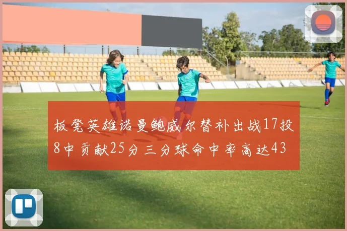 板凳英雄诺曼鲍威尔替补出战17投8中贡献25分三分球命中率高达43