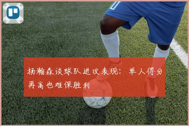 杨瀚森谈球队进攻表现：单人得分再高也难保胜利