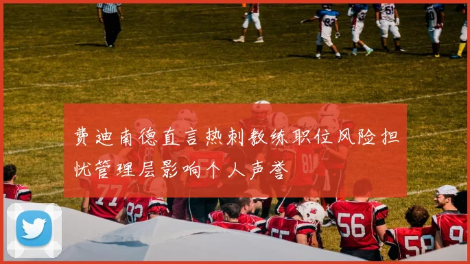 费迪南德直言热刺教练职位风险担忧管理层影响个人声誉