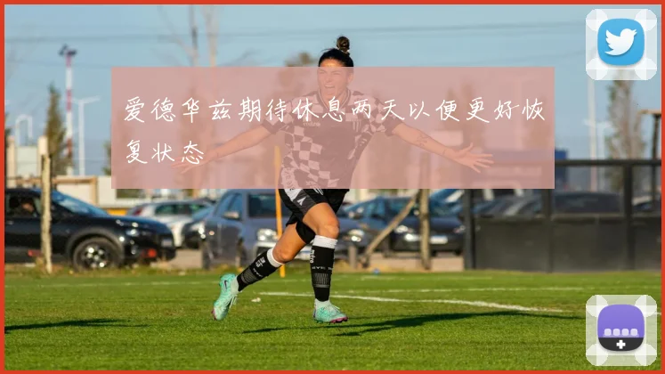 爱德华兹期待休息两天以便更好恢复状态