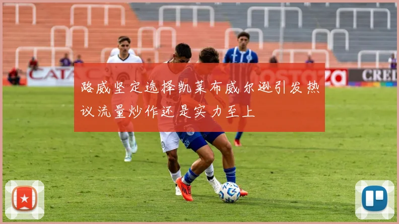 路威坚定选择凯莱布威尔逊引发热议流量炒作还是实力至上