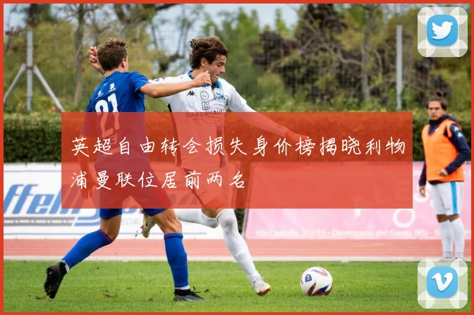 英超自由转会损失身价榜揭晓利物浦曼联位居前两名