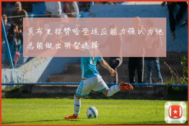 莫布里称赞哈登适应能力强认为他总能做出明智选择